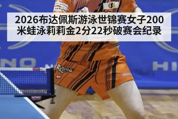 2026布达佩斯游泳世锦赛女子200米蛙泳莉莉金2分22秒破赛会纪录