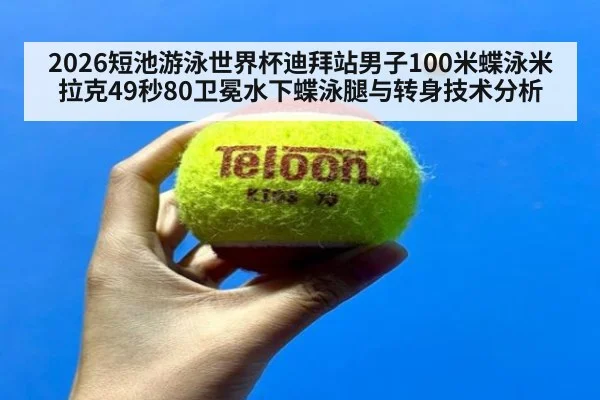 2026短池游泳世界杯迪拜站男子100米蝶泳米拉克49秒80卫冕水下蝶泳腿与转身技术分析