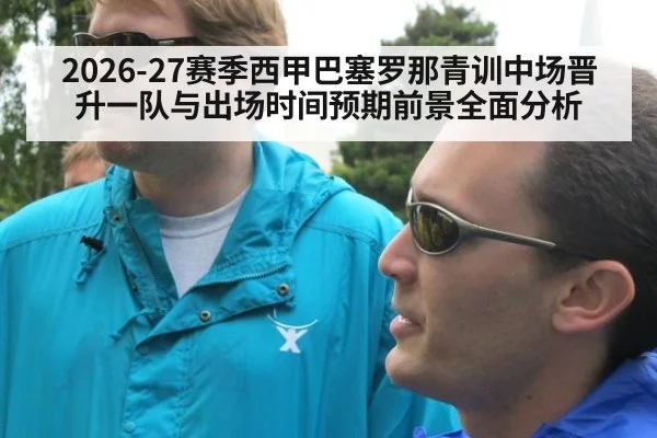 2026-27赛季西甲巴塞罗那青训中场晋升一队与出场时间预期前景全面分析
