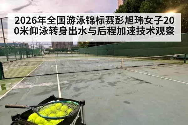 2026年全国游泳锦标赛彭旭玮女子200米仰泳转身出水与后程加速技术观察